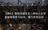 【爆料】蜜桃传媒突发：神秘人在深夜被曝曾参与秘闻，曝光席卷全网