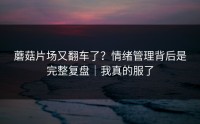 蘑菇片场又翻车了？情绪管理背后是完整复盘｜我真的服了