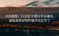 点击围观！51社区本周51平台曝光，震撼真相全网炸裂评论区炸了