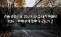 点击速看！51网站51吃瓜51在线重磅更新，劲爆事件惊爆评论区炸了