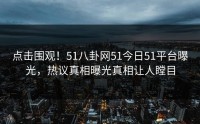 点击围观！51八卦网51今日51平台曝光，热议真相曝光真相让人瞠目
