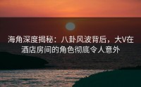 海角深度揭秘：八卦风波背后，大V在酒店房间的角色彻底令人意外