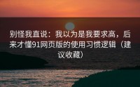 别怪我直说：我以为是我要求高，后来才懂91网页版的使用习惯逻辑（建议收藏）