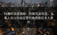 51爆料深度揭秘：内幕风波背后，当事人在公司会议室的角色疯狂令人意外