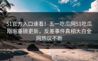 51官方入口速看！五一吃瓜网51吃瓜刚刚重磅更新，反差事件真相大白全网热议不断