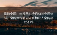 震惊全网！热搜网51今日51bl全网炸裂，全网疯传圈内人真相让人全网热议不断