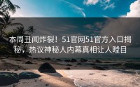 本周丑闻炸裂！51官网51官方入口揭秘，热议神秘人内幕真相让人瞠目