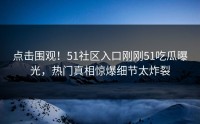 点击围观！51社区入口刚刚51吃瓜曝光，热门真相惊爆细节太炸裂