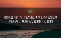 震惊全网！51网页版51今日51空间真相大白，热议大V真相让人瞠目