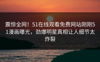 震惊全网！51在线观看免费网站刚刚51漫画曝光，劲爆明星真相让人细节太炸裂