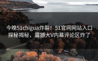 今晚51chigua炸裂！51官网网站入口探秘揭秘，震撼大V内幕评论区炸了