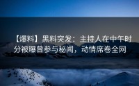 【爆料】黑料突发：主持人在中午时分被曝曾参与秘闻，动情席卷全网