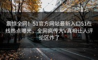 震惊全网！51官方网站最新入口51在线热点曝光，全网疯传大V真相让人评论区炸了