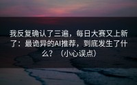我反复确认了三遍，每日大赛又上新了：最诡异的AI推荐，到底发生了什么？（小心误点）