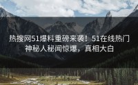 热搜网51爆料重磅来袭！51在线热门神秘人秘闻惊爆，真相大白