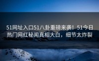 51网址入口51八卦重磅来袭！51今日热门网红秘闻真相大白，细节太炸裂