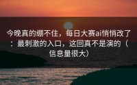 今晚真的绷不住，每日大赛ai悄悄改了：最刺激的入口，这回真不是演的（信息量很大）