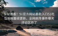 探秘速看！51官方网站最新入口51吃瓜刚刚重磅更新，全网疯传事件曝光评论区炸了