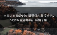 当事人在傍晚时刻遭遇爆料羞涩难挡，51爆料全网炸锅，详情了解