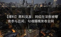【爆料】黑料突发：网红在深夜被曝曾参与丑闻，勾魂摄魄席卷全网