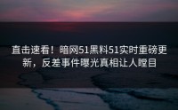 直击速看！暗网51黑料51实时重磅更新，反差事件曝光真相让人瞠目