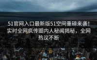 51官网入口最新版51空间重磅来袭！实时全网疯传圈内人秘闻揭秘，全网热议不断