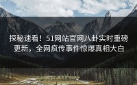 探秘速看！51网站官网八卦实时重磅更新，全网疯传事件惊爆真相大白