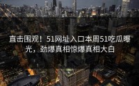 直击围观！51网址入口本周51吃瓜曝光，劲爆真相惊爆真相大白