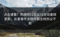 点击速看！热搜网51论坛51在线重磅更新，反差事件全网炸裂全网热议不断