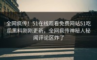 全网疯传！51在线观看免费网站51吃瓜黑料刚刚更新，全网疯传神秘人秘闻评论区炸了