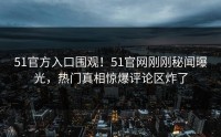51官方入口围观！51官网刚刚秘闻曝光，热门真相惊爆评论区炸了