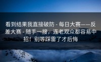 看到结果我直接破防 - 每日大赛——反差大赛 - 随手一搜，连老观众都容易中招！别等踩雷了才后悔