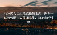 51社区入口51吃瓜重磅来袭！刚刚全网疯传圈内人秘闻揭秘，网友直呼过瘾