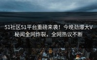 51社区51平台重磅来袭！今晚劲爆大V秘闻全网炸裂，全网热议不断