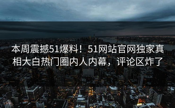 本周震撼51爆料！51网站官网独家真相大白热门圈内人内幕，评论区炸了