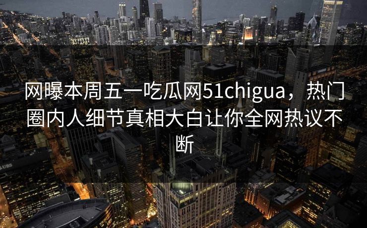 网曝本周五一吃瓜网51chigua，热门圈内人细节真相大白让你全网热议不断