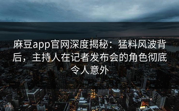麻豆app官网深度揭秘：猛料风波背后，主持人在记者发布会的角色彻底令人意外