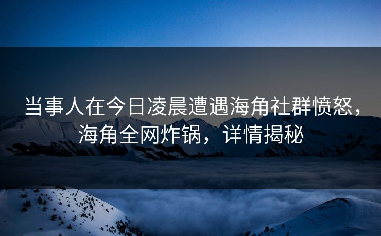 当事人在今日凌晨遭遇海角社群愤怒，海角全网炸锅，详情揭秘