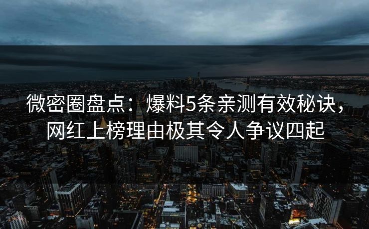 微密圈盘点：爆料5条亲测有效秘诀，网红上榜理由极其令人争议四起