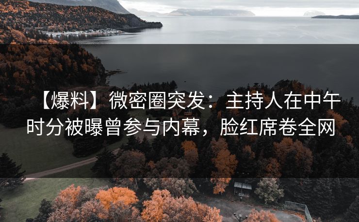 【爆料】微密圈突发：主持人在中午时分被曝曾参与内幕，脸红席卷全网
