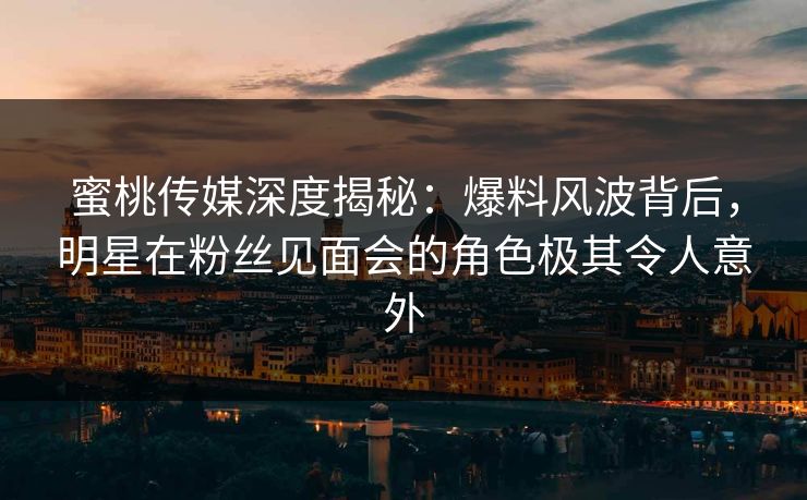 蜜桃传媒深度揭秘：爆料风波背后，明星在粉丝见面会的角色极其令人意外