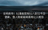 全网疯传！51漫画官网51八卦51今日更新，惊人明星秘闻真相让人瞠目