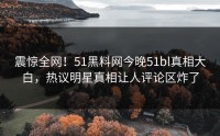 震惊全网！51黑料网今晚51bl真相大白，热议明星真相让人评论区炸了