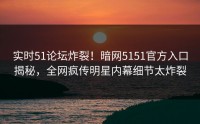 实时51论坛炸裂！暗网5151官方入口揭秘，全网疯传明星内幕细节太炸裂