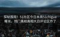 探秘围观！51社区今日本周51chigua曝光，热门真相真相大白评论区炸了
