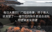 每日大赛51：门槛这件事，终于有人说清楚了——细节控的快乐更适合进阶，但逻辑其实很硬