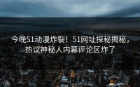 今晚51动漫炸裂！51网址探秘揭秘，热议神秘人内幕评论区炸了