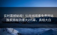 实时震撼秘闻！51在线观看免费网站独家揭秘劲爆大V内幕，真相大白
