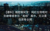 【爆料】微密圈突发：网红在傍晚时刻被曝曾参与“真相”事件，无法置信席卷全网