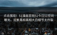 点击围观！51漫画官网51今日51空间曝光，反差真相真相大白细节太炸裂